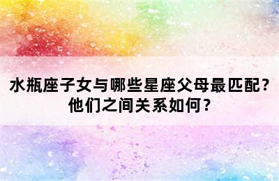 水瓶座子女与哪些星座父母最匹配？他们之间关系如何？