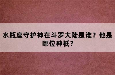 水瓶座守护神在斗罗大陆是谁？他是哪位神祇？