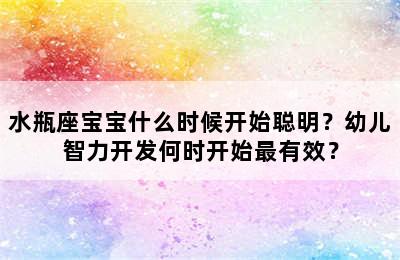 水瓶座宝宝什么时候开始聪明？幼儿智力开发何时开始最有效？