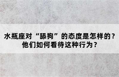 水瓶座对“舔狗”的态度是怎样的？他们如何看待这种行为？