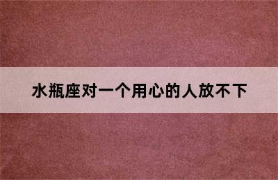 水瓶座对一个用心的人放不下