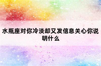 水瓶座对你冷淡却又发信息关心你说明什么