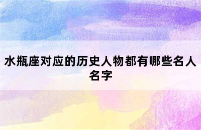 水瓶座对应的历史人物都有哪些名人名字