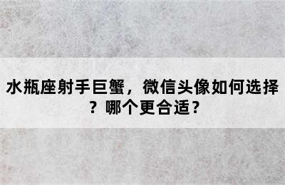 水瓶座射手巨蟹，微信头像如何选择？哪个更合适？
