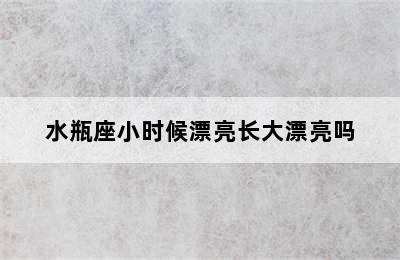 水瓶座小时候漂亮长大漂亮吗