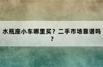 水瓶座小车哪里买？二手市场靠谱吗？