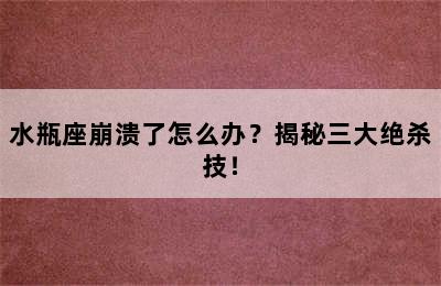 水瓶座崩溃了怎么办？揭秘三大绝杀技！