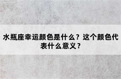 水瓶座幸运颜色是什么？这个颜色代表什么意义？