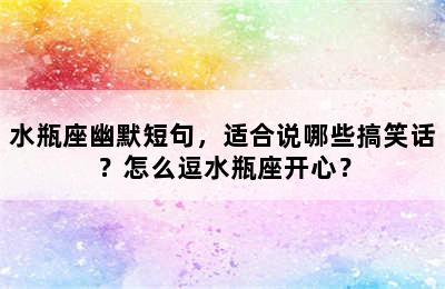 水瓶座幽默短句，适合说哪些搞笑话？怎么逗水瓶座开心？