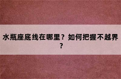 水瓶座底线在哪里？如何把握不越界？
