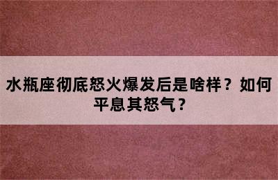 水瓶座彻底怒火爆发后是啥样？如何平息其怒气？