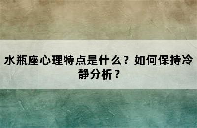 水瓶座心理特点是什么？如何保持冷静分析？