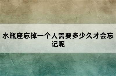 水瓶座忘掉一个人需要多少久才会忘记呢