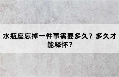 水瓶座忘掉一件事需要多久？多久才能释怀？