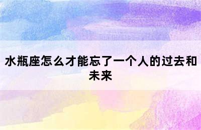 水瓶座怎么才能忘了一个人的过去和未来