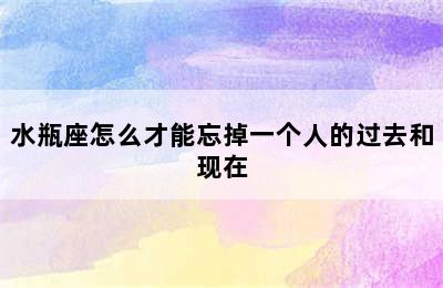 水瓶座怎么才能忘掉一个人的过去和现在