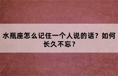 水瓶座怎么记住一个人说的话？如何长久不忘？
