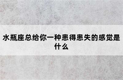 水瓶座总给你一种患得患失的感觉是什么