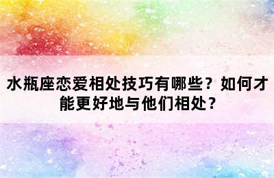 水瓶座恋爱相处技巧有哪些？如何才能更好地与他们相处？