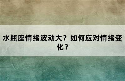 水瓶座情绪波动大？如何应对情绪变化？