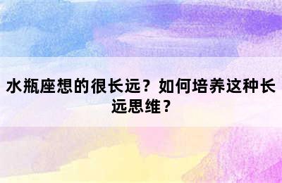 水瓶座想的很长远？如何培养这种长远思维？