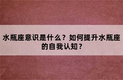 水瓶座意识是什么？如何提升水瓶座的自我认知？