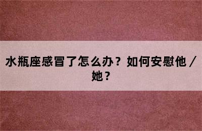 水瓶座感冒了怎么办？如何安慰他／她？