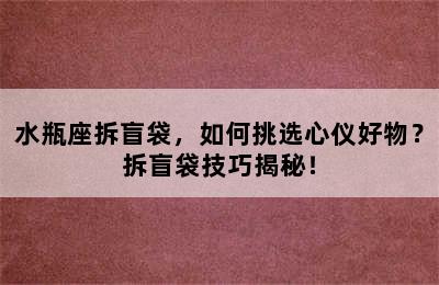 水瓶座拆盲袋，如何挑选心仪好物？拆盲袋技巧揭秘！