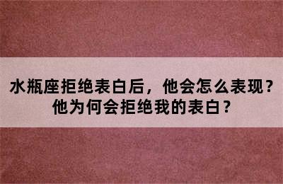 水瓶座拒绝表白后，他会怎么表现？他为何会拒绝我的表白？