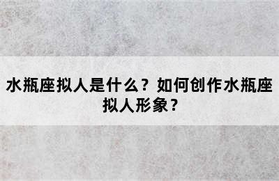 水瓶座拟人是什么？如何创作水瓶座拟人形象？