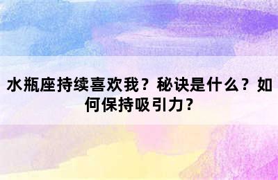 水瓶座持续喜欢我？秘诀是什么？如何保持吸引力？