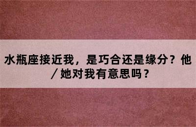 水瓶座接近我，是巧合还是缘分？他／她对我有意思吗？