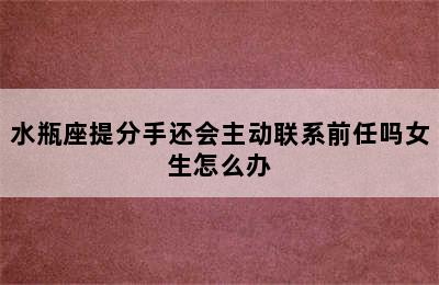 水瓶座提分手还会主动联系前任吗女生怎么办