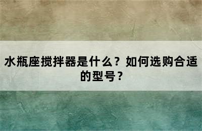 水瓶座搅拌器是什么？如何选购合适的型号？