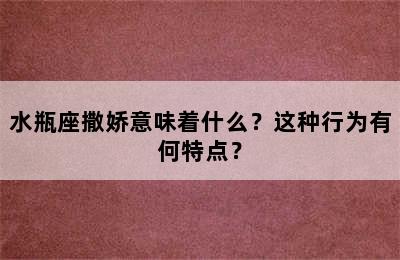 水瓶座撒娇意味着什么？这种行为有何特点？