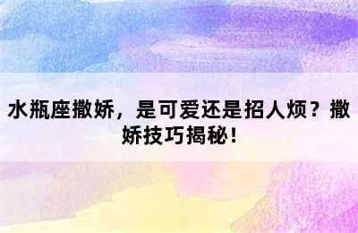 水瓶座撒娇，是可爱还是招人烦？撒娇技巧揭秘！