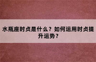 水瓶座时贞是什么？如何运用时贞提升运势？