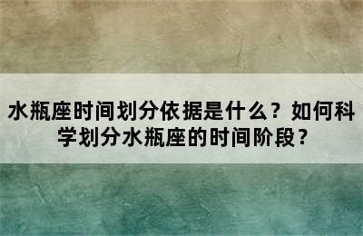 水瓶座时间划分依据是什么？如何科学划分水瓶座的时间阶段？