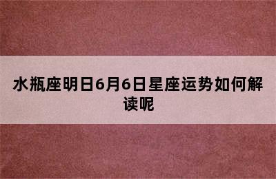 水瓶座明日6月6日星座运势如何解读呢