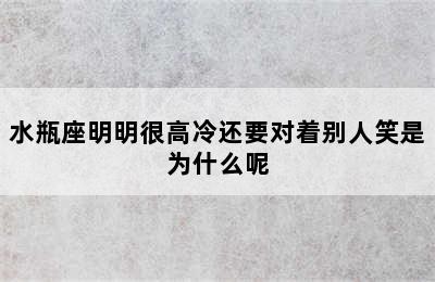 水瓶座明明很高冷还要对着别人笑是为什么呢