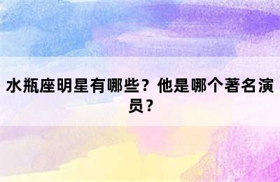 水瓶座明星有哪些？他是哪个著名演员？