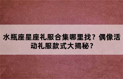 水瓶座星座礼服合集哪里找？偶像活动礼服款式大揭秘？
