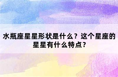 水瓶座星星形状是什么？这个星座的星星有什么特点？