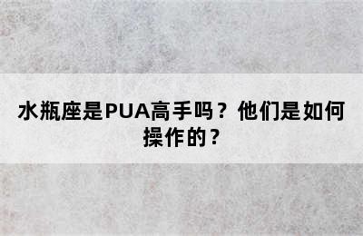 水瓶座是PUA高手吗？他们是如何操作的？