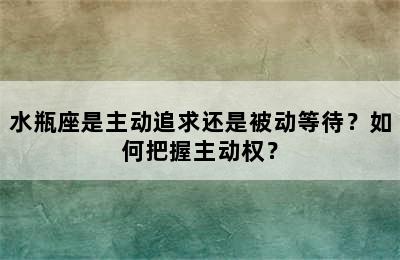 水瓶座是主动追求还是被动等待？如何把握主动权？
