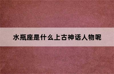 水瓶座是什么上古神话人物呢