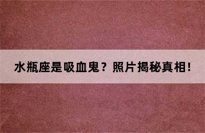 水瓶座是吸血鬼？照片揭秘真相！