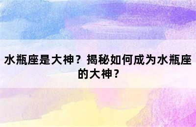 水瓶座是大神？揭秘如何成为水瓶座的大神？