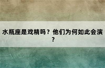水瓶座是戏精吗？他们为何如此会演？