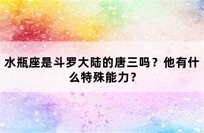 水瓶座是斗罗大陆的唐三吗？他有什么特殊能力？